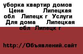 уборка квартир домов › Цена ­ 100 - Липецкая обл., Липецк г. Услуги » Для дома   . Липецкая обл.,Липецк г.